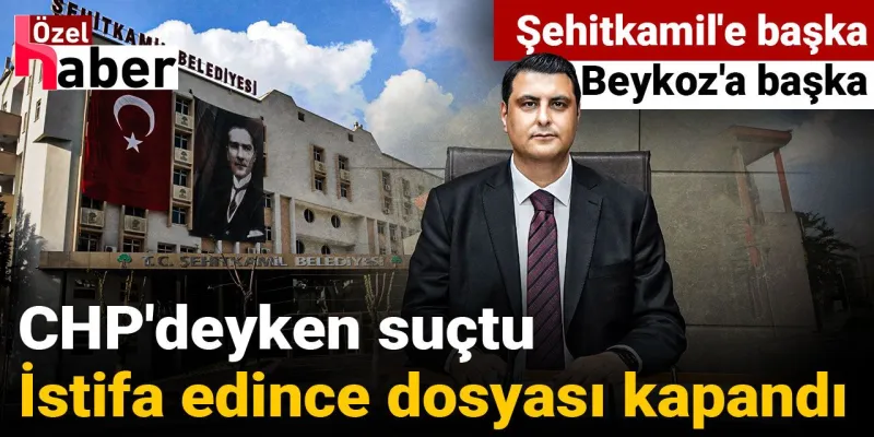CHP'deyken suçtu, istifa edince dosyası kapandı: Şehitkamil'e başka Beykoz'a başka