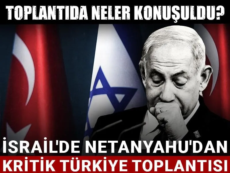 Netanyahu'dan Türkiye Çıkışı! İsrail'de Kritik Toplantı Neler Konuşuldu?