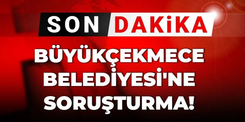 Büyükçekmece Belediyesi'nde Yolsuzluk Şoku! Soruşturma Başlatıldı