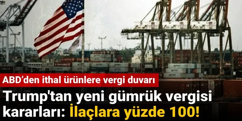 Trump'tan yeni gümrük vergisi kararları: İlaçlara yüzde 100!